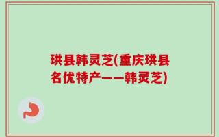 珙县韩灵芝(重庆珙县名优特产——韩灵芝)