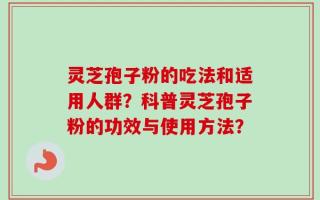 灵芝孢子粉的吃法和适用人群？科普灵芝孢子粉的功效与使用方法？