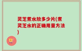 灵芝煮水放多少片(煮灵芝水的正确用量方法)