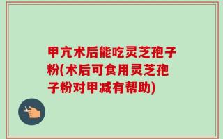 甲亢术后能吃灵芝孢子粉(术后可食用灵芝孢子粉对甲减有帮助)