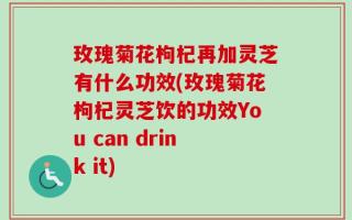 玫瑰菊花枸杞再加灵芝有什么功效(玫瑰菊花枸杞灵芝饮的功效You can drink it)