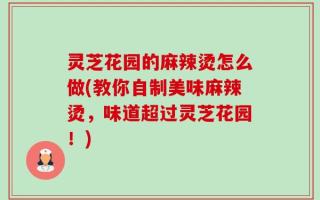 灵芝花园的麻辣烫怎么做(教你自制美味麻辣烫，味道超过灵芝花园！)