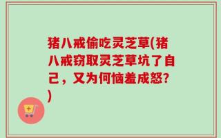 猪八戒偷吃灵芝草(猪八戒窃取灵芝草坑了自己，又为何恼羞成怒？)
