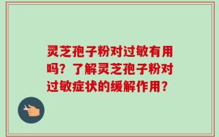 灵芝孢子粉对过敏有用吗？了解灵芝孢子粉对过敏症状的缓解作用？
