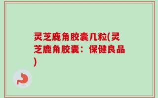 灵芝鹿角胶囊几粒(灵芝鹿角胶囊：保健良品)