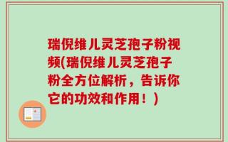 瑞倪维儿灵芝孢子粉视频(瑞倪维儿灵芝孢子粉全方位解析，告诉你它的功效和作用！)