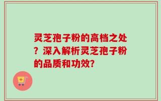 灵芝孢子粉的高档之处？深入解析灵芝孢子粉的品质和功效？
