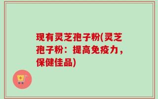 现有灵芝孢子粉(灵芝孢子粉：提高免疫力，保健佳品)