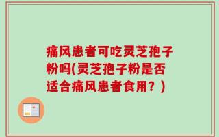 痛风患者可吃灵芝孢子粉吗(灵芝孢子粉是否适合痛风患者食用？)