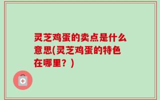 灵芝鸡蛋的卖点是什么意思(灵芝鸡蛋的特色在哪里？)