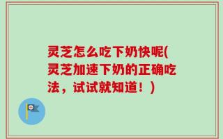 灵芝怎么吃下奶快呢(灵芝加速下奶的正确吃法，试试就知道！)