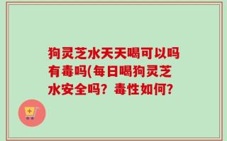 狗灵芝水天天喝可以吗有毒吗(每日喝狗灵芝水安全吗？毒性如何？