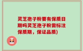 灵芝孢子粉要有保质日期吗灵芝孢子粉需标注保质期，保证品质)