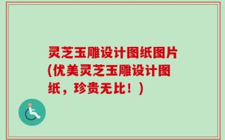 灵芝玉雕设计图纸图片(优美灵芝玉雕设计图纸，珍贵无比！)