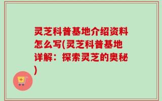 灵芝科普基地介绍资料怎么写(灵芝科普基地详解：探索灵芝的奥秘)