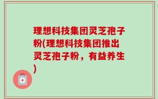 理想科技集团灵芝孢子粉(理想科技集团推出灵芝孢子粉，有益养生)
