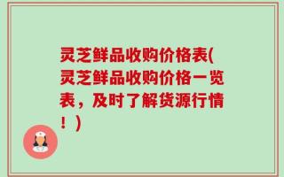 灵芝鲜品收购价格表(灵芝鲜品收购价格一览表，及时了解货源行情！)