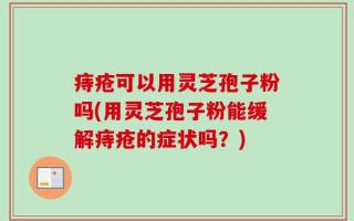痔疮可以用灵芝孢子粉吗(用灵芝孢子粉能缓解痔疮的症状吗？)