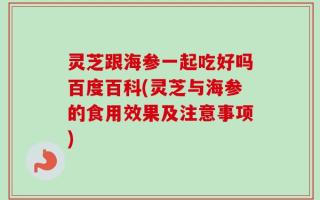 灵芝跟海参一起吃好吗百度百科(灵芝与海参的食用效果及注意事项)