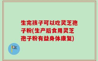 生完孩子可以吃灵芝孢子粉(生产后食用灵芝孢子粉有益身体康复)