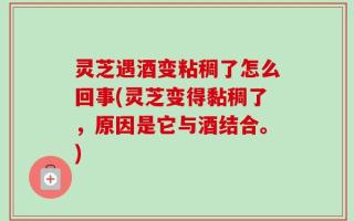 灵芝遇酒变粘稠了怎么回事(灵芝变得黏稠了，原因是它与酒结合。)