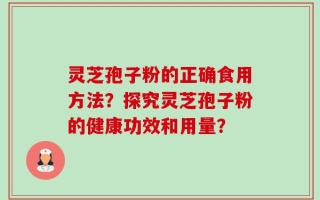 灵芝孢子粉的正确食用方法？探究灵芝孢子粉的健康功效和用量？