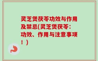 灵芝煲茯苓功效与作用及禁忌(灵芝煲茯苓：功效、作用与注意事项！)