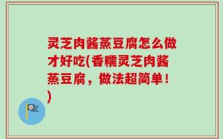 灵芝肉酱蒸豆腐怎么做才好吃(香糯灵芝肉酱蒸豆腐，做法超简单！)
