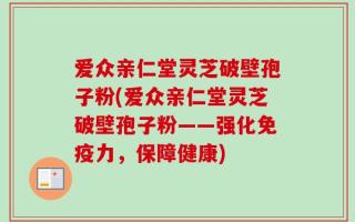 爱众亲仁堂灵芝破壁孢子粉(爱众亲仁堂灵芝破壁孢子粉——强化免疫力，保障健康)