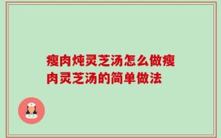 瘦肉炖灵芝汤怎么做瘦肉灵芝汤的简单做法