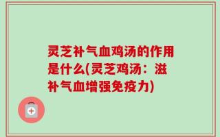 灵芝补气血鸡汤的作用是什么(灵芝鸡汤：滋补气血增强免疫力)
