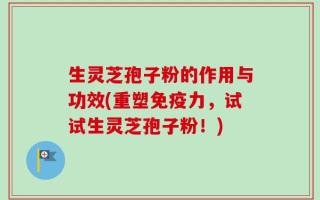 生灵芝孢子粉的作用与功效(重塑免疫力，试试生灵芝孢子粉！)