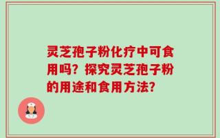 灵芝孢子粉化疗中可食用吗？探究灵芝孢子粉的用途和食用方法？