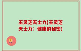 王灵芝天士力(王灵芝天士力：健康的秘密)
