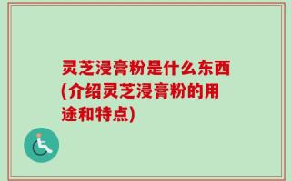 灵芝浸膏粉是什么东西(介绍灵芝浸膏粉的用途和特点)