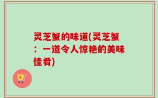 灵芝蟹的味道(灵芝蟹：一道令人惊艳的美味佳肴)