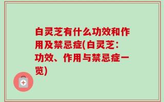 白灵芝有什么功效和作用及禁忌症(白灵芝：功效、作用与禁忌症一览)