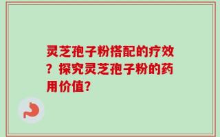 灵芝孢子粉搭配的疗效？探究灵芝孢子粉的药用价值？