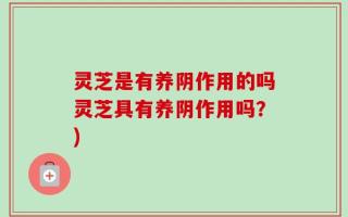 灵芝是有养阴作用的吗灵芝具有养阴作用吗？)