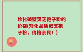 珍化破壁灵芝孢子粉的价格(珍化品质灵芝孢子粉，价格亲民！)