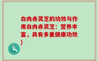 白肉赤灵芝的功效与作用白肉赤灵芝：营养丰富，具有多重健康功效)