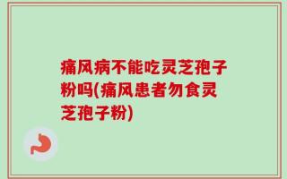 痛风病不能吃灵芝孢子粉吗(痛风患者勿食灵芝孢子粉)