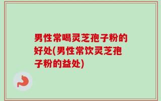 男性常喝灵芝孢子粉的好处(男性常饮灵芝孢子粉的益处)
