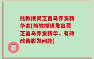 熊教授灵芝首乌养发精华素(熊教授研发出灵芝首乌养发精华，有效改善脱发问题)