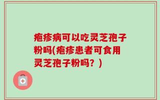 疱疹病可以吃灵芝孢子粉吗(疱疹患者可食用灵芝孢子粉吗？)