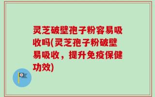 灵芝破壁孢子粉容易吸收吗(灵芝孢子粉破壁易吸收，提升免疫保健功效)