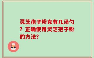 灵芝孢子粉克有几汤勺？正确使用灵芝孢子粉的方法？