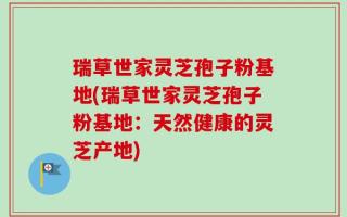 瑞草世家灵芝孢子粉基地(瑞草世家灵芝孢子粉基地：天然健康的灵芝产地)