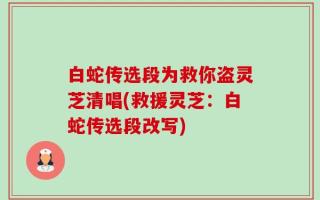 白蛇传选段为救你盗灵芝清唱(救援灵芝：白蛇传选段改写)