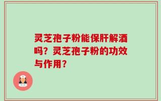 灵芝孢子粉能保肝解酒吗？灵芝孢子粉的功效与作用？